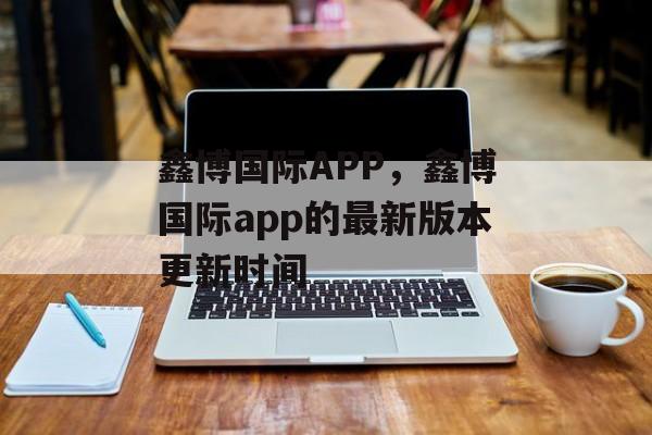 鑫博国际APP，鑫博国际app的最新版本更新时间