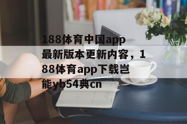 188体育中国app最新版本更新内容，188体育app下载岂能yb54典cn